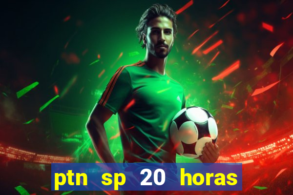 ptn sp 20 horas de hoje